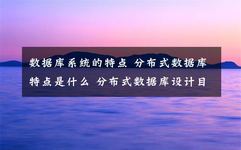 數(shù)據(jù)庫系統(tǒng)的特點(diǎn) 分布式數(shù)據(jù)庫特點(diǎn)是什么 分布式數(shù)據(jù)庫設(shè)計(jì)目標(biāo)介紹【圖文】