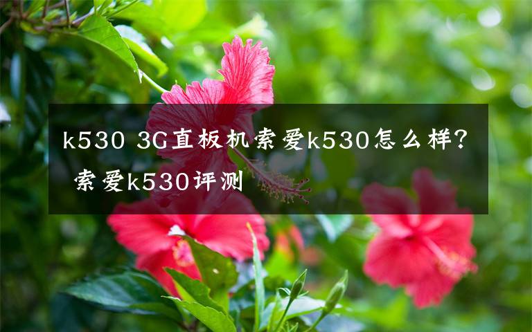 k530 3G直板機(jī)索愛k530怎么樣？ 索愛k530評測