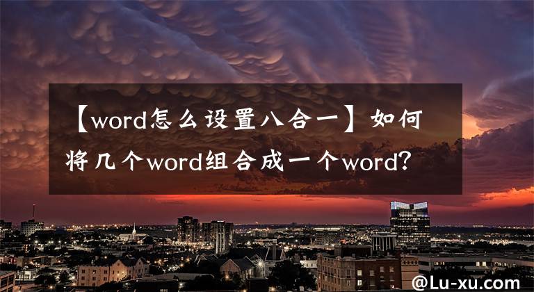 【word怎么設(shè)置八合一】如何將幾個(gè)word組合成一個(gè)word？