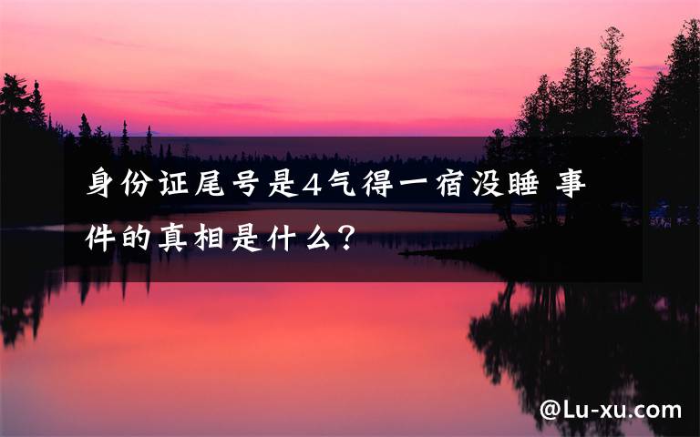 身份證尾號(hào)是4氣得一宿沒睡 事件的真相是什么？