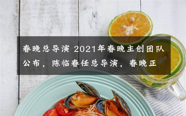 春晚總導(dǎo)演 2021年春晚主創(chuàng)團(tuán)隊(duì)公布，陳臨春任總導(dǎo)演，春晚正式進(jìn)入籌備階段！