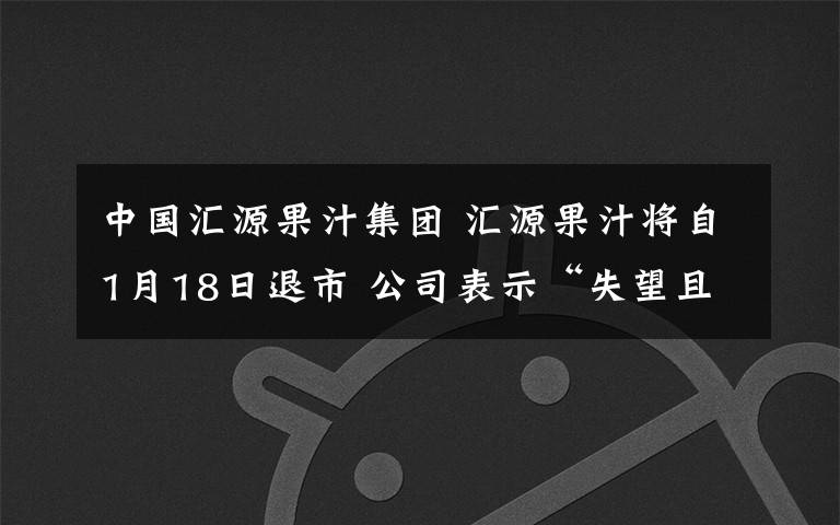 中國(guó)匯源果汁集團(tuán) 匯源果汁將自1月18日退市 公司表示“失望且不同意有關(guān)決定”