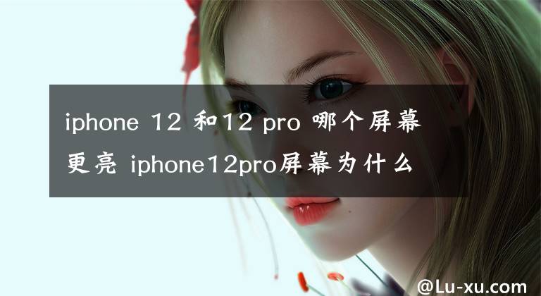 iphone 12 和12 pro 哪個(gè)屏幕更亮 iphone12pro屏幕為什么這么好