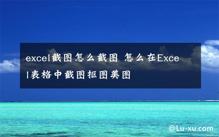 excel截圖怎么截圖 怎么在Excel表格中截圖摳圖美圖