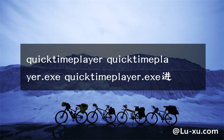 quicktimeplayer quicktimeplayer.exe quicktimeplayer.exe進程是什么 有什么用