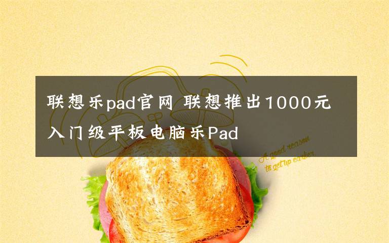 聯(lián)想樂pad官網(wǎng) 聯(lián)想推出1000元入門級(jí)平板電腦樂Pad