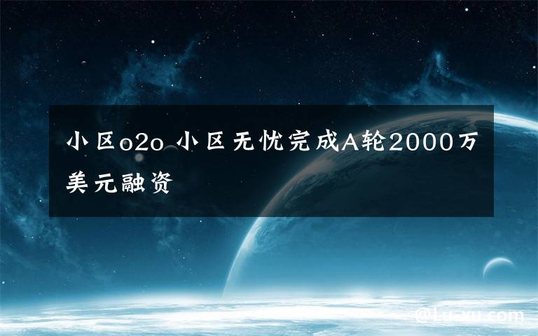 小區(qū)o2o 小區(qū)無(wú)憂完成A輪2000萬(wàn)美元融資