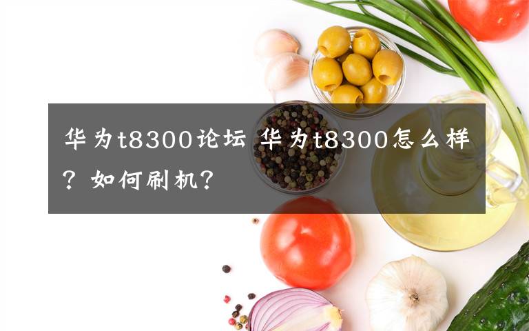 華為t8300論壇 華為t8300怎么樣？如何刷機？