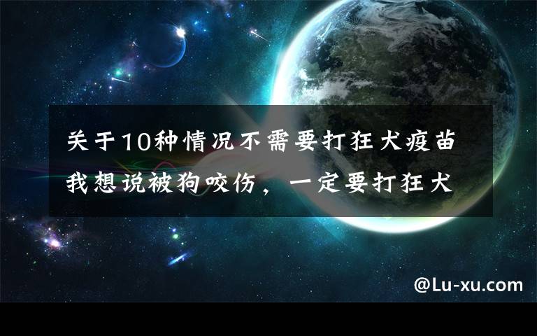 關(guān)于10種情況不需要打狂犬疫苗我想說(shuō)被狗咬傷，一定要打狂犬疫苗嗎？｜8大防護(hù)要點(diǎn)總結(jié)