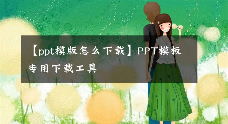 【ppt模版怎么下載】PPT模板專用下載工具