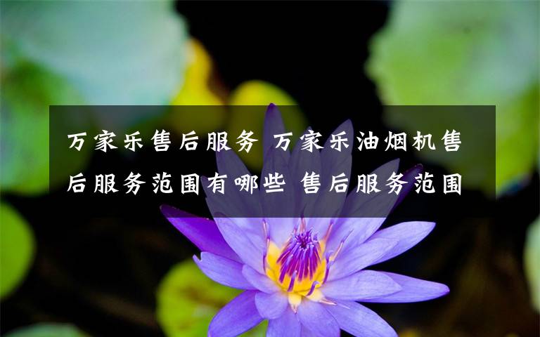 萬(wàn)家樂(lè)售后服務(wù) 萬(wàn)家樂(lè)油煙機(jī)售后服務(wù)范圍有哪些 售后服務(wù)范圍【圖文】