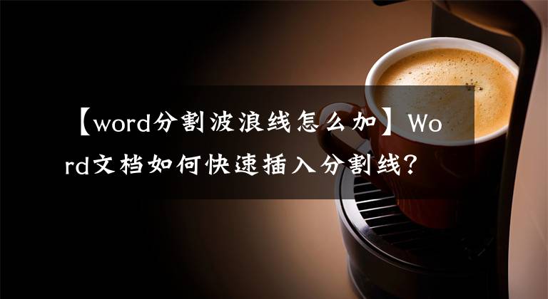 【word分割波浪線怎么加】Word文檔如何快速插入分割線？