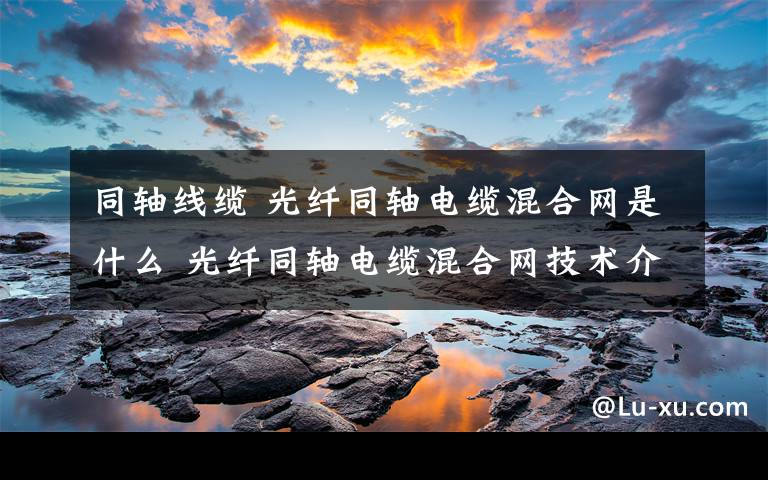 同軸線纜 光纖同軸電纜混合網(wǎng)是什么 光纖同軸電纜混合網(wǎng)技術(shù)介紹【圖文】