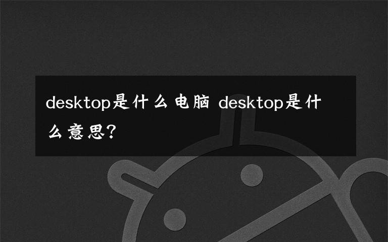 desktop是什么電腦 desktop是什么意思？