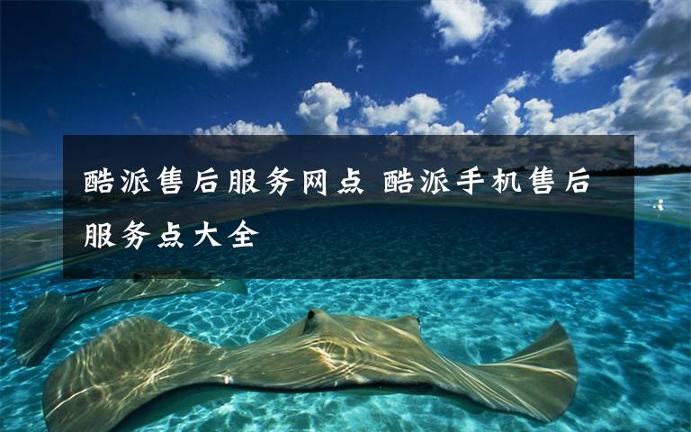 酷派售后服務(wù)網(wǎng)點(diǎn) 酷派手機(jī)售后服務(wù)點(diǎn)大全