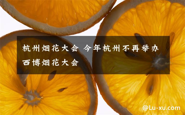 杭州煙花大會(huì) 今年杭州不再舉辦西博煙花大會(huì)