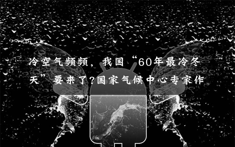 冷空氣頻頻，我國“60年最冷冬天”要來了?國家氣候中心專家作出回應