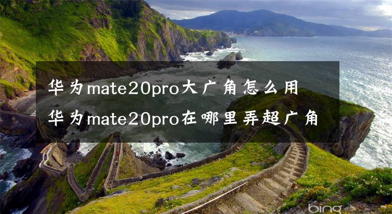 華為mate20pro大廣角怎么用 華為mate20pro在哪里弄超廣角