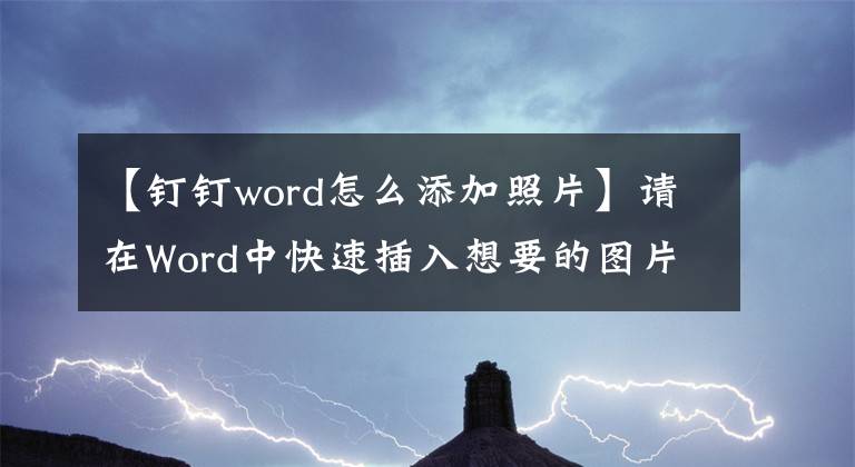 【釘釘word怎么添加照片】請(qǐng)?jiān)赪ord中快速插入想要的圖片。