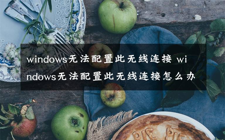 windows無法配置此無線連接 windows無法配置此無線連接怎么辦【解決方法】