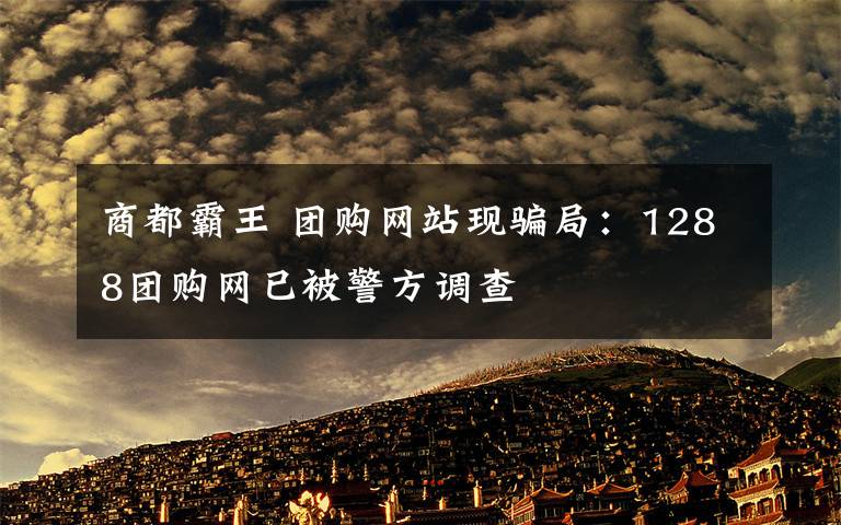 商都霸王 團購網(wǎng)站現(xiàn)騙局：1288團購網(wǎng)已被警方調(diào)查