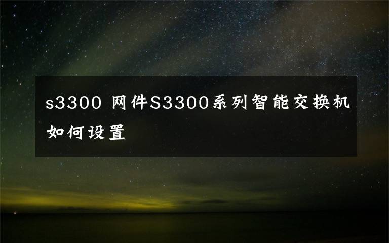 s3300 網(wǎng)件S3300系列智能交換機(jī)如何設(shè)置