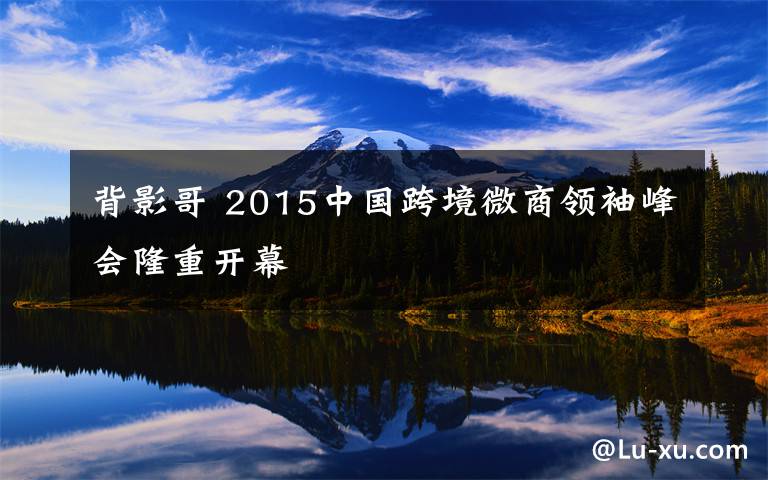 背影哥 2015中國(guó)跨境微商領(lǐng)袖峰會(huì)隆重開幕