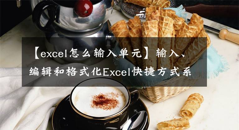 【excel怎么輸入單元】輸入、編輯和格式化Excel快捷方式系列