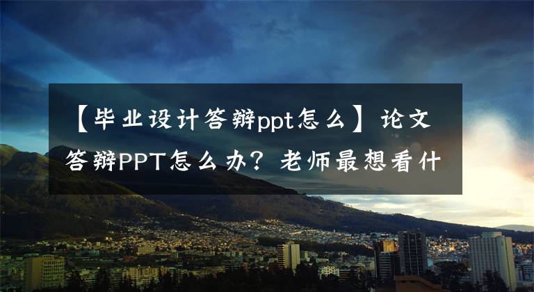 【畢業(yè)設計答辯ppt怎么】論文答辯PPT怎么辦？老師最想看什么內容？(干貨共享)