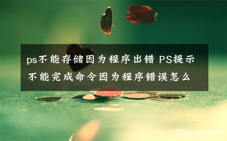 ps不能存儲(chǔ)因?yàn)槌绦虺鲥e(cuò) PS提示不能完成命令因?yàn)槌绦蝈e(cuò)誤怎么辦