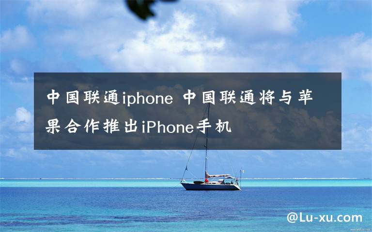 中國聯(lián)通iphone 中國聯(lián)通將與蘋果合作推出iPhone手機