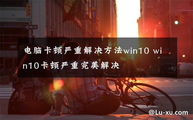 電腦卡頓嚴重解決方法win10 win10卡頓嚴重完美解決