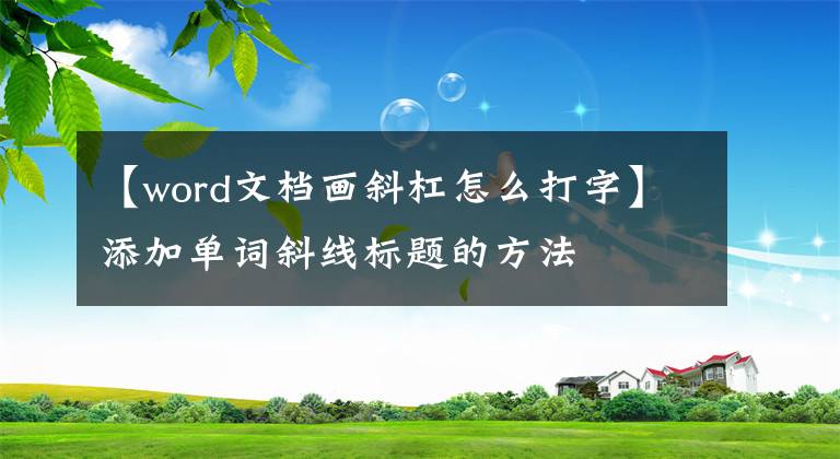 【word文檔畫斜杠怎么打字】添加單詞斜線標(biāo)題的方法