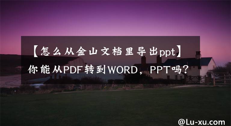 【怎么從金山文檔里導(dǎo)出ppt】你能從PDF轉(zhuǎn)到WORD，PPT嗎？