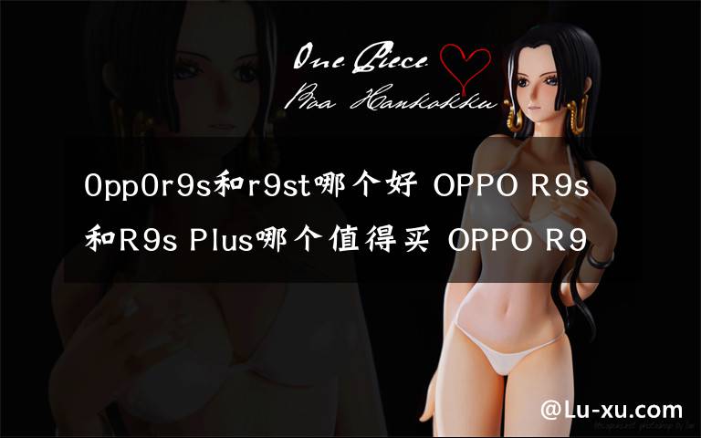 0pp0r9s和r9st哪個好 OPPO R9s和R9s Plus哪個值得買 OPPO R9s和R9s Plus有什么區(qū)別