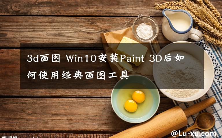 3d畫(huà)圖 Win10安裝Paint 3D后如何使用經(jīng)典畫(huà)圖工具