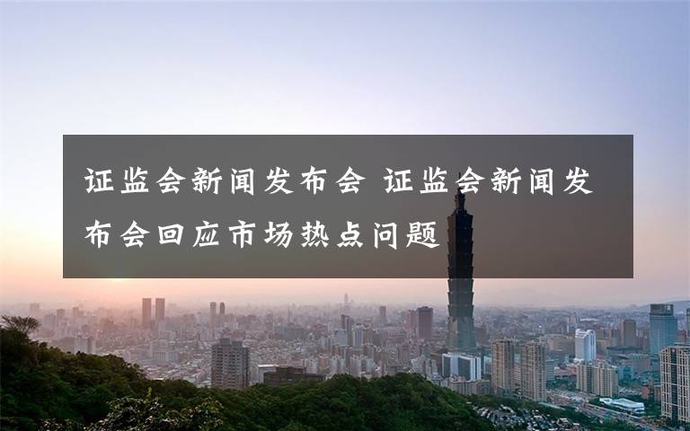 證監(jiān)會(huì)新聞發(fā)布會(huì) 證監(jiān)會(huì)新聞發(fā)布會(huì)回應(yīng)市場(chǎng)熱點(diǎn)問題