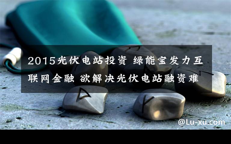 2015光伏電站投資 綠能寶發(fā)力互聯(lián)網金融 欲解決光伏電站融資難題