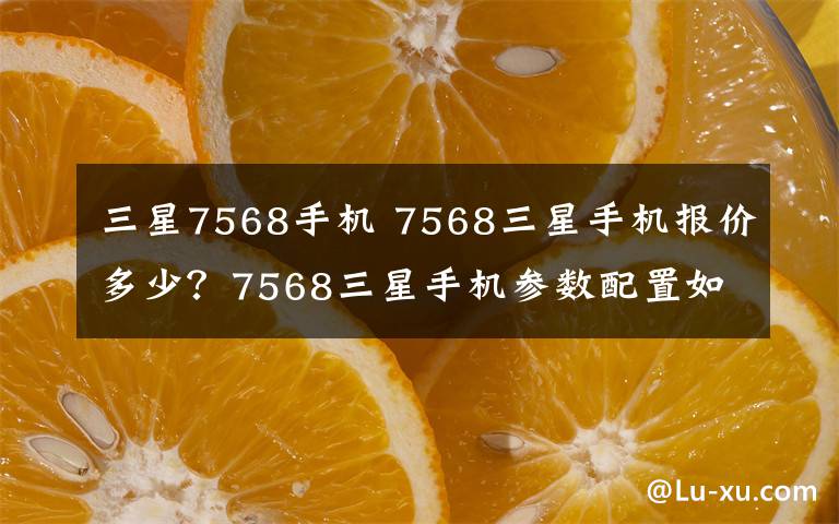 三星7568手機 7568三星手機報價多少？7568三星手機參數(shù)配置如何