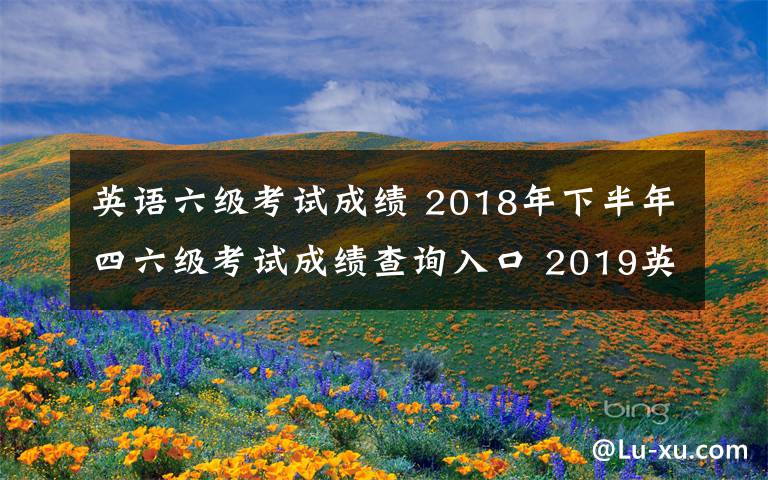 英語六級考試成績 2018年下半年四六級考試成績查詢?nèi)肟?2019英語四六級成績查詢時間