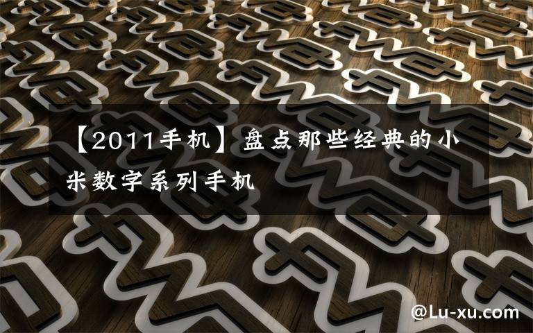 【2011手機】盤點那些經(jīng)典的小米數(shù)字系列手機