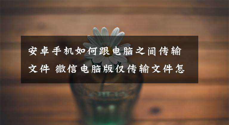 安卓手機如何跟電腦之間傳輸文件 微信電腦版僅傳輸文件怎么改回來