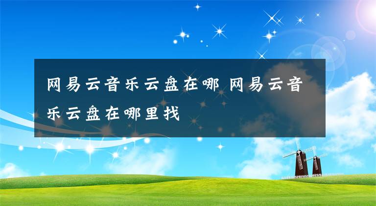 網(wǎng)易云音樂云盤在哪 網(wǎng)易云音樂云盤在哪里找