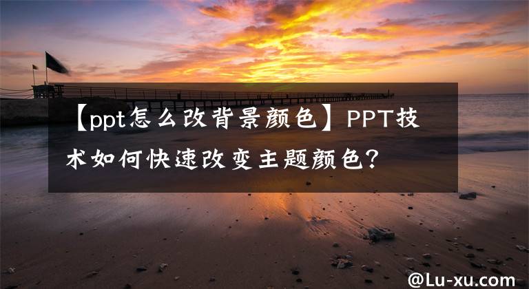 【ppt怎么改背景顏色】PPT技術(shù)如何快速改變主題顏色？