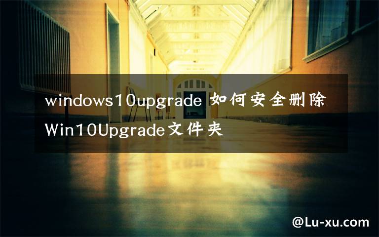 windows10upgrade 如何安全刪除Win10Upgrade文件夾