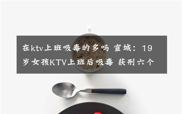 在ktv上班吸毒的多嗎 宣城：19歲女孩KTV上班后吸毒 獲刑六個月