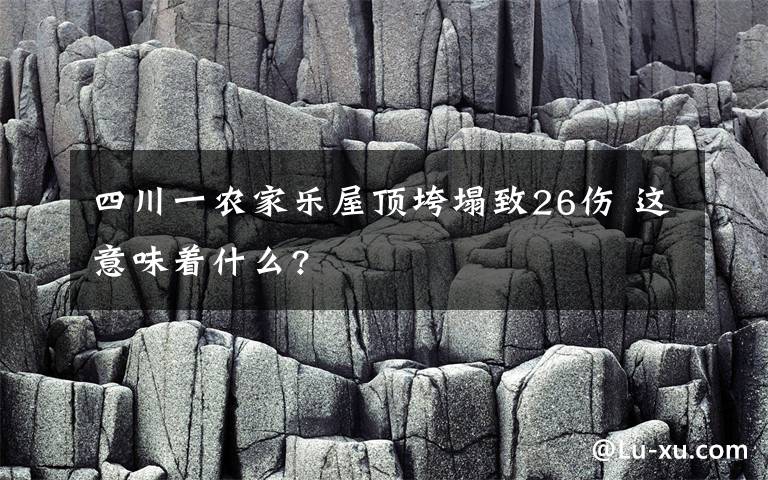 四川一農(nóng)家樂屋頂垮塌致26傷 這意味著什么?