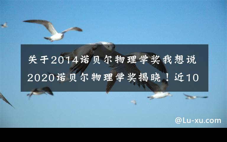 關(guān)于2014諾貝爾物理學(xué)獎(jiǎng)我想說(shuō)2020諾貝爾物理學(xué)獎(jiǎng)揭曉！近10年得主及成就都有哪些？