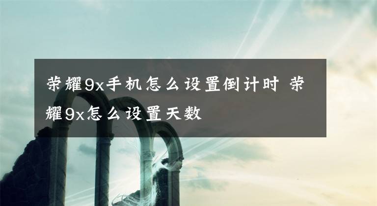 榮耀9x手機(jī)怎么設(shè)置倒計(jì)時(shí) 榮耀9x怎么設(shè)置天數(shù)