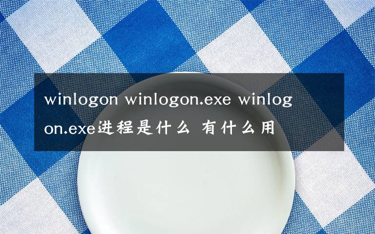 winlogon winlogon.exe winlogon.exe進(jìn)程是什么 有什么用